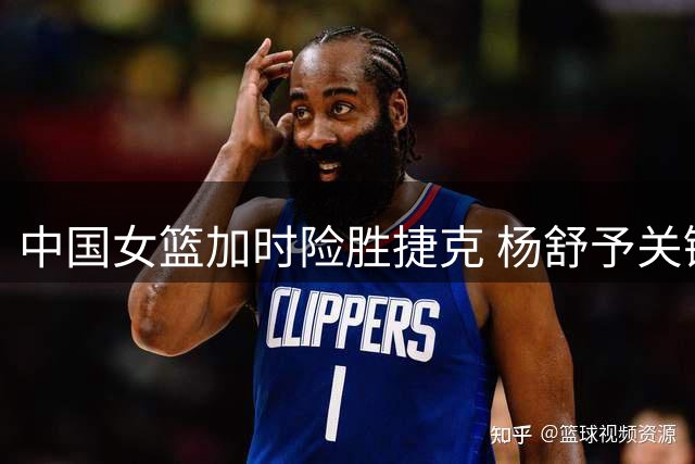 中国女篮加时险胜捷克 杨舒予关键突破显威力