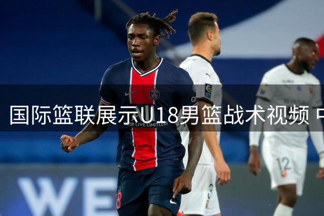国际篮联展示U18男篮战术视频 中国队招牌挡拆威力不减