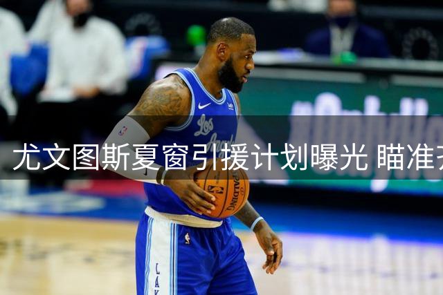 尤文图斯夏窗引援计划曝光 瞄准齐尔克泽等三线补强