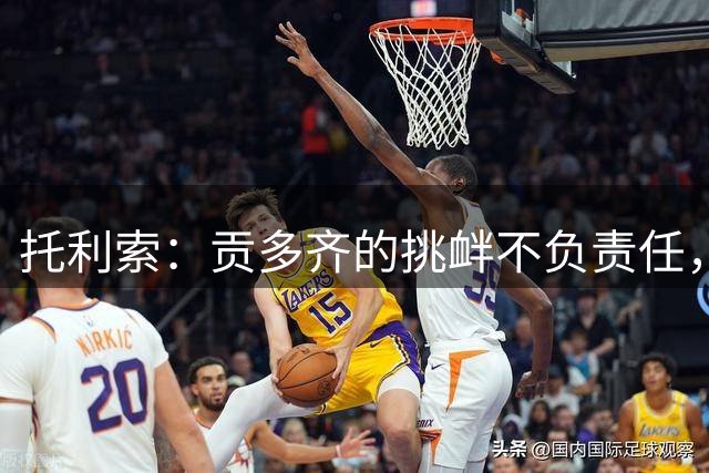 托利索：贡多齐的挑衅不负责任，我们当球员的被骂很正常